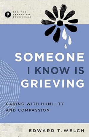 Someone I Know is Grieving - Caring with Humility and Compassion. By Edward T. Welch. Book review. Book cover.